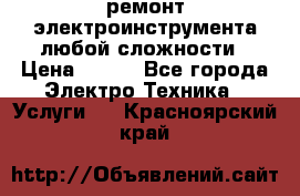 ремонт электроинструмента любой сложности › Цена ­ 100 - Все города Электро-Техника » Услуги   . Красноярский край